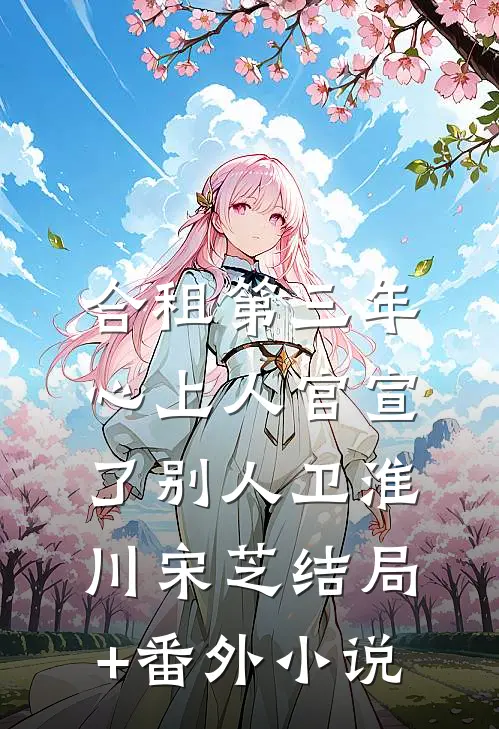 合租第三年，心上人官宣了别人卫淮川宋芝结局+番外小说