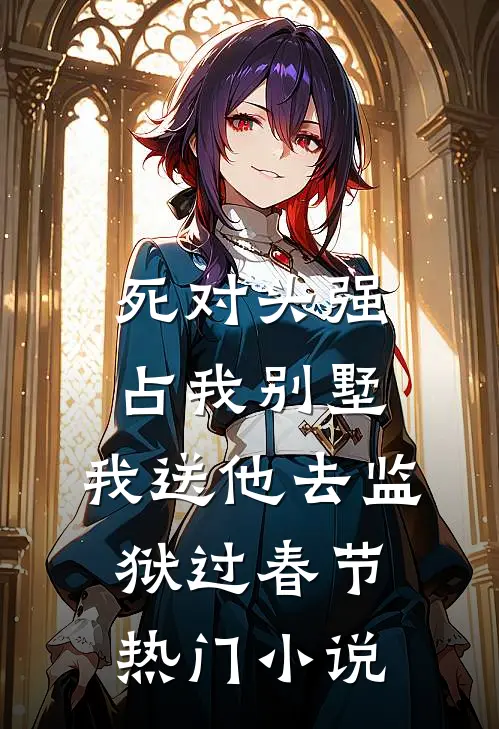 死对头强占我别墅，我送他去监狱过春节热门小说