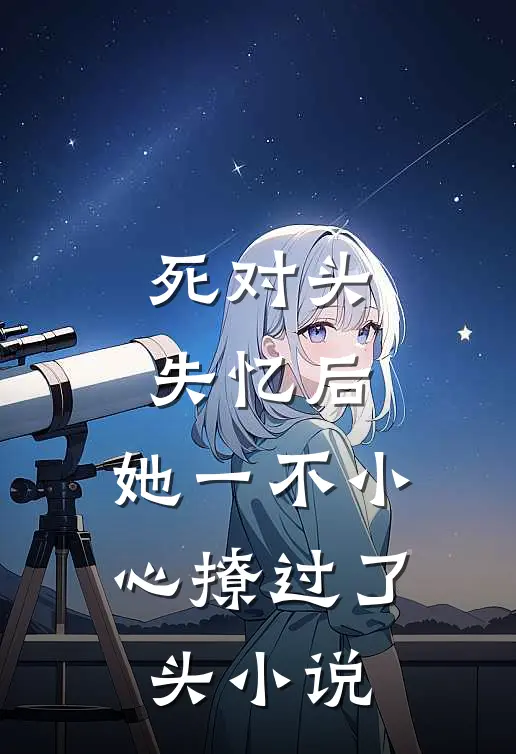 死对头失忆后，她一不小心撩过了头小说