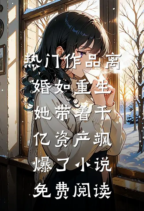 热门作品离婚如重生,她带着千亿资产飒爆了小说免费阅读