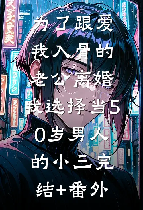 为了跟爱我入骨的老公离婚，我选择当50岁男人的小三完结+番外