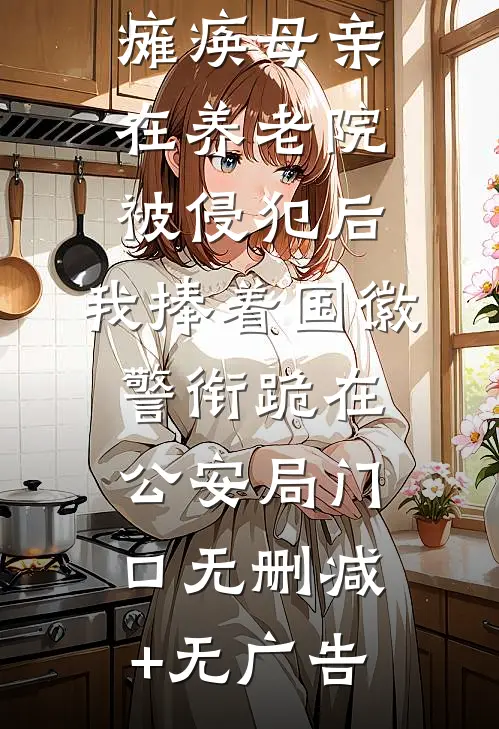 瘫痪母亲在养老院被侵犯后，我捧着国徽警衔跪在公安局门口无删减+无广告