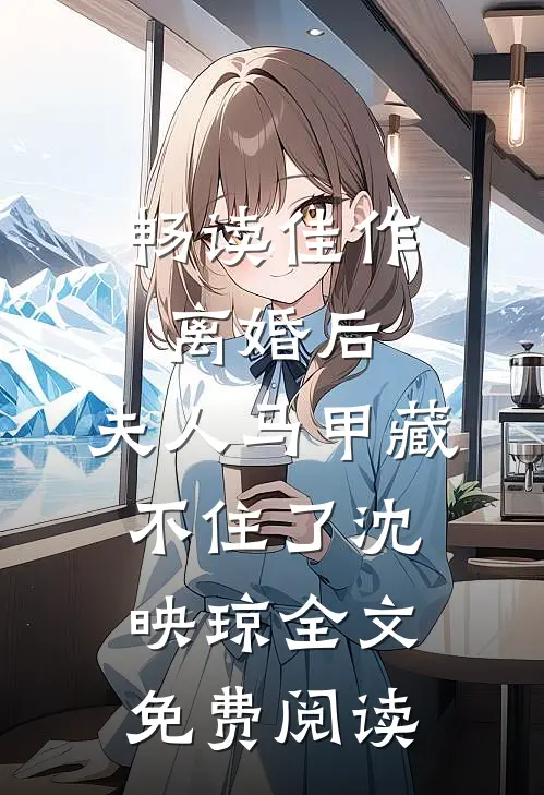 畅读佳作离婚后,夫人马甲藏不住了沈映琼全文免费阅读