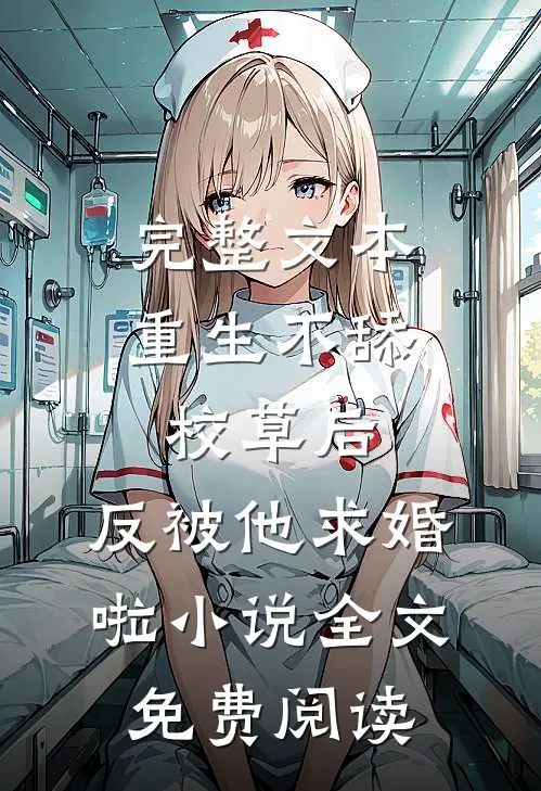 完整文本重生不舔校草后,反被他求婚啦小说全文免费阅读