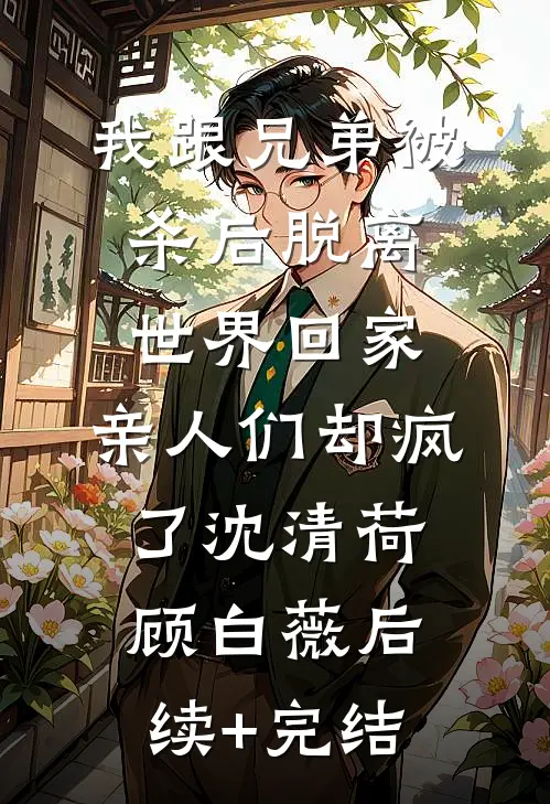 我跟兄弟被杀后脱离世界回家，亲人们却疯了沈清荷顾白薇后续+完结
