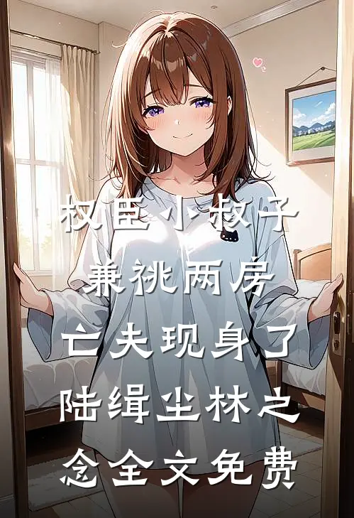 权臣小叔子兼祧两房，亡夫现身了陆缉尘林之念全文免费