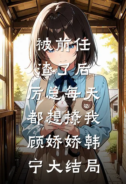 被前任渣了后，厉总每天都想撩我顾娇娇韩宁大结局