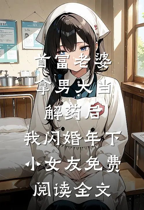 首富老婆拿男大当解药后，我闪婚年下小女友免费阅读全文