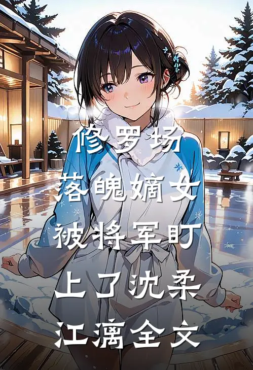 修罗场：落魄嫡女被将军盯上了沈柔江漓全文