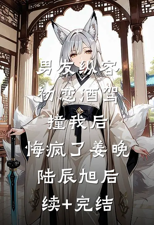 男友纵容初恋酒驾撞我后，悔疯了姜晚陆辰旭后续+完结