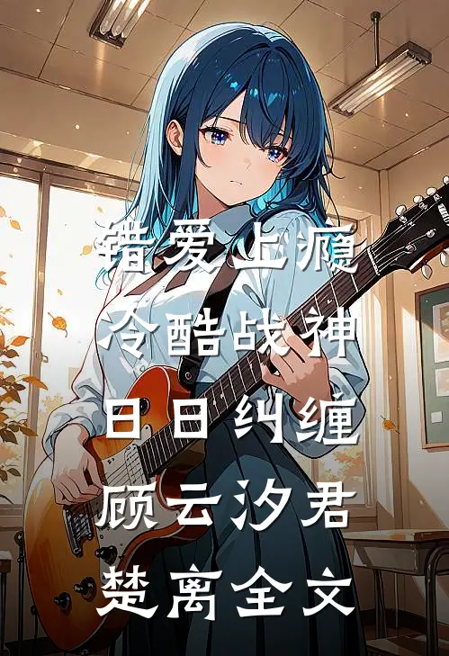 错爱上瘾，冷酷战神日日纠缠顾云汐君楚离全文