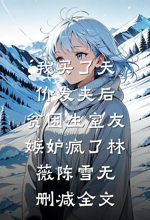 我买了天价发夹后，贫困生室友嫉妒疯了林薇陈雪无删减全文