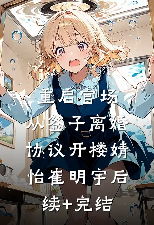 重启官场:从签子离婚协议开楼婧怡崔明宇后续+完结