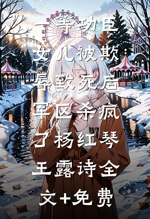 一等功臣女儿被欺辱致死后，军区杀疯了杨红琴王露诗全文+免费