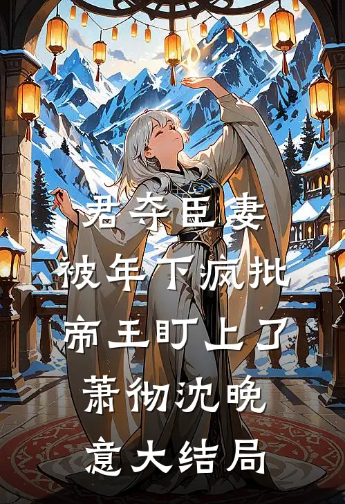 君夺臣妻，被年下疯批帝王盯上了萧彻沈晚意大结局