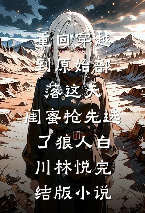 重回穿越到原始部落这天，闺蜜抢先选了狼人白川林悦完结版小说