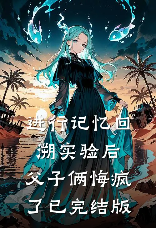 进行记忆回溯实验后，父子俩悔疯了已完结版