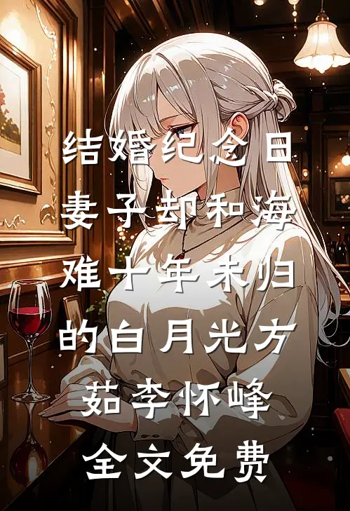 结婚纪念日，妻子却和海难十年未归的白月光方茹李怀峰全文免费