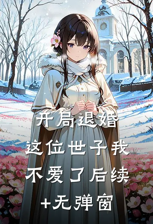 开局退婚，这位世子我不爱了后续+无弹窗