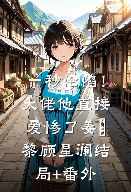 一秒沦陷！大佬他直接爱惨了姜玥黎顾星澜结局+番外
