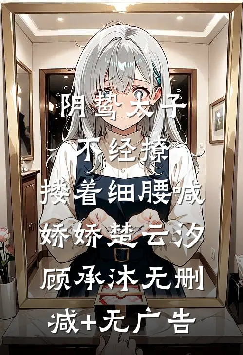 阴鸷太子不经撩，搂着细腰喊娇娇楚云汐顾承沐无删减+无广告