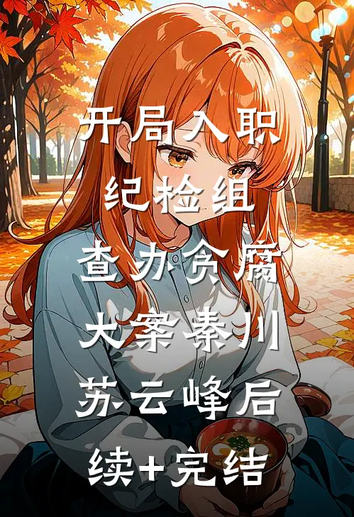 开局入职纪检组，查办贪腐大案秦川苏云峰后续+完结