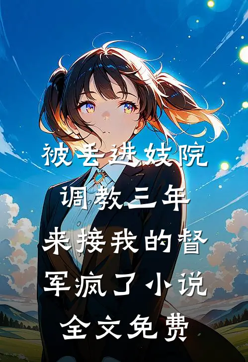 被丢进妓院调教三年，来接我的督军疯了小说全文免费