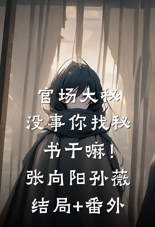 官场大秘：没事你找秘书干嘛！张向阳孙薇结局+番外