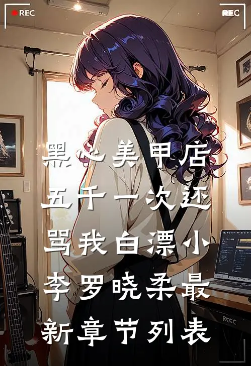 黑心美甲店，五千一次还骂我白漂小李罗晓柔最新章节列表