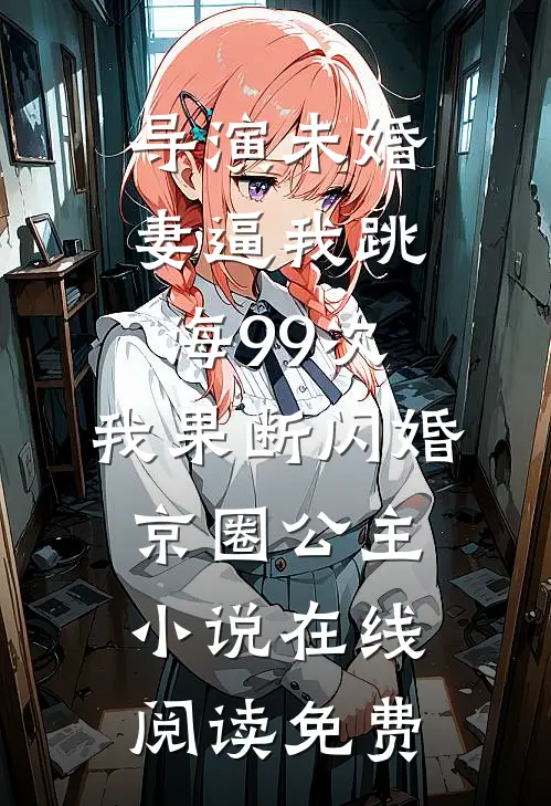 导演未婚妻逼我跳海99次，我果断闪婚京圈公主小说在线阅读免费