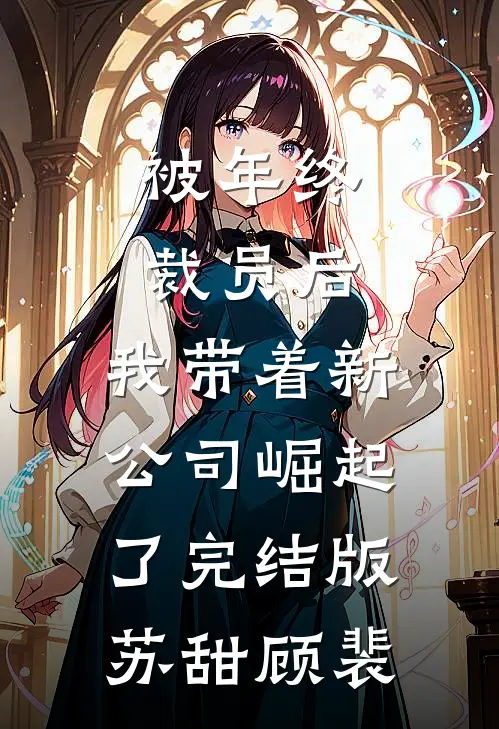 被年终裁员后，我带着新公司崛起了完结版苏甜顾裴