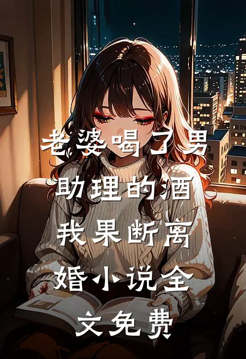 老婆喝了男助理的酒，我果断离婚小说全文免费