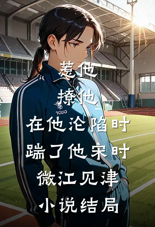 惹他，撩他，在他沦陷时踹了他宋时微江见津小说结局