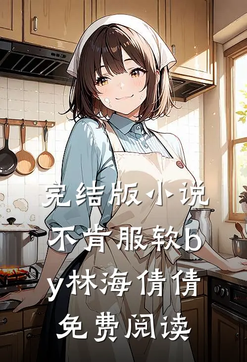 完结版小说不肯服软by林海倩倩免费阅读