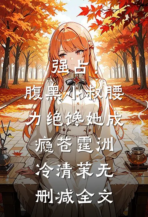 强占！腹黑小叔腰力绝，馋她成瘾苍霆洲冷清茉无删减全文