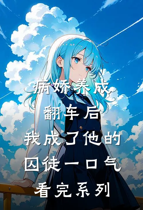 病娇养成翻车后，我成了他的囚徒一口气看完系列