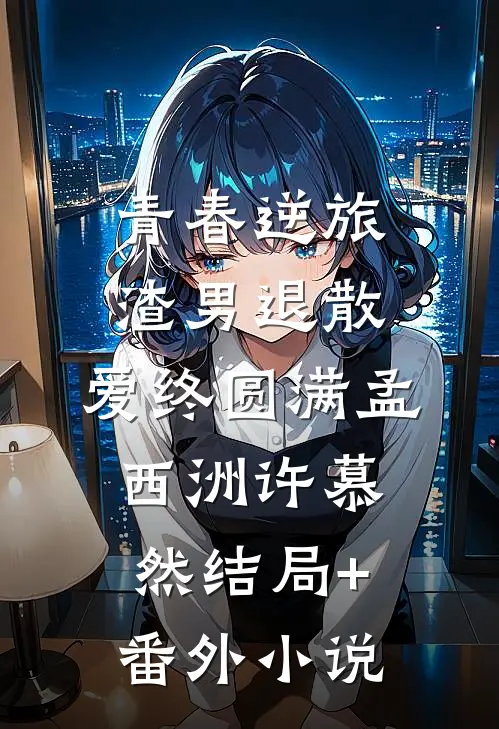 青春逆旅：渣男退散，爱终圆满孟西洲许慕然结局+番外小说