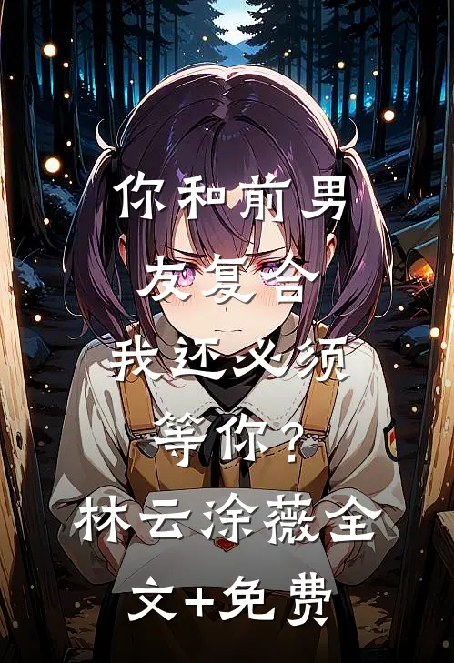 你和前男友复合，我还必须等你？林云涂薇全文+免费
