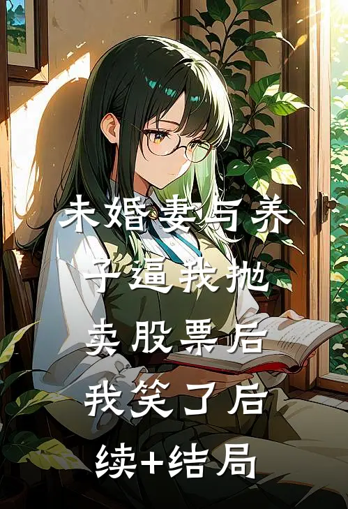 未婚妻与养子逼我抛卖股票后，我笑了后续+结局