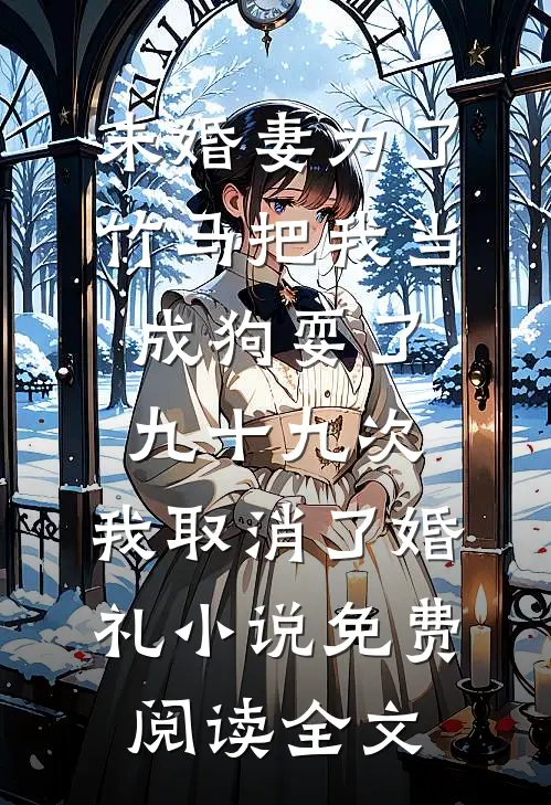 未婚妻为了竹马把我当成狗耍了九十九次，我取消了婚礼小说免费阅读全文