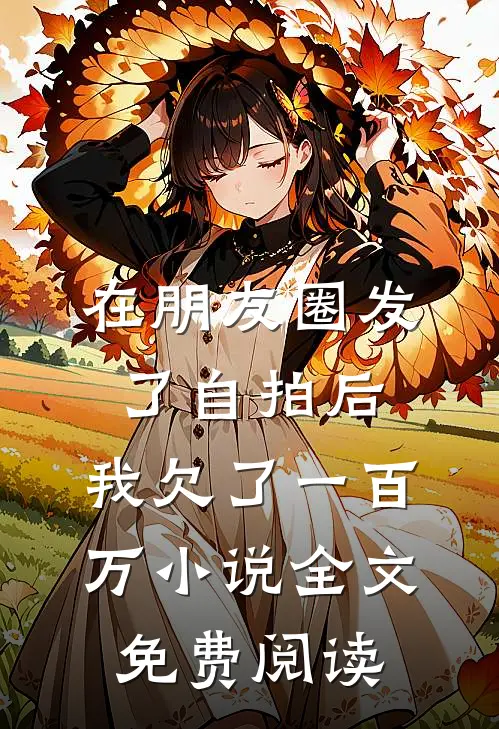 在朋友圈发了自拍后，我欠了一百万小说全文免费阅读