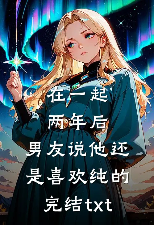 在一起两年后，男友说他还是喜欢纯的完结txt