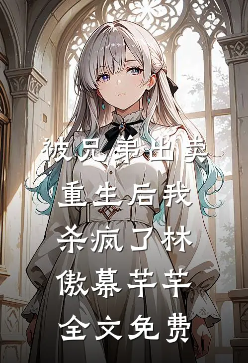 被兄弟出卖，重生后我杀疯了林傲幕芊芊全文免费