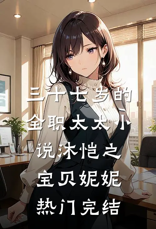 三十七岁的全职太太小说沐恺之宝贝妮妮热门完结