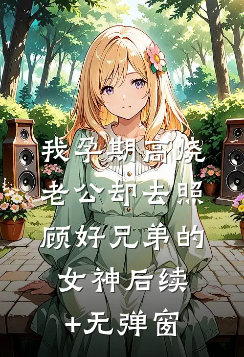 我孕期高烧，老公却去照顾好兄弟的女神后续+无弹窗