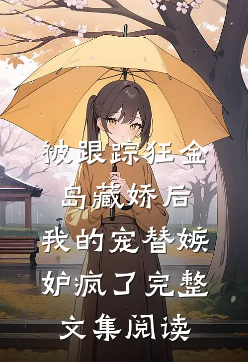 被跟踪狂“金岛藏娇”后，我的宠替嫉妒疯了完整文集阅读