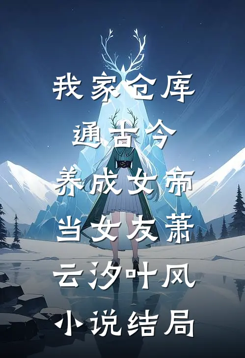 我家仓库通古今：养成女帝当女友萧云汐叶风小说结局