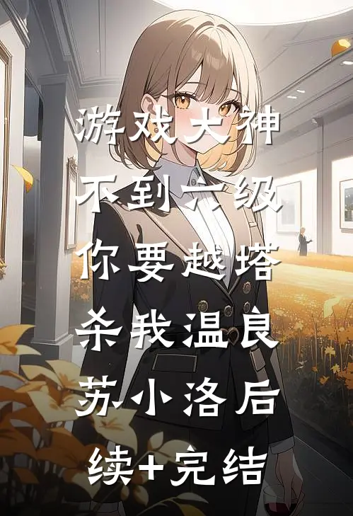 游戏大神：不到六级，你要越塔杀我温良苏小洛后续+完结