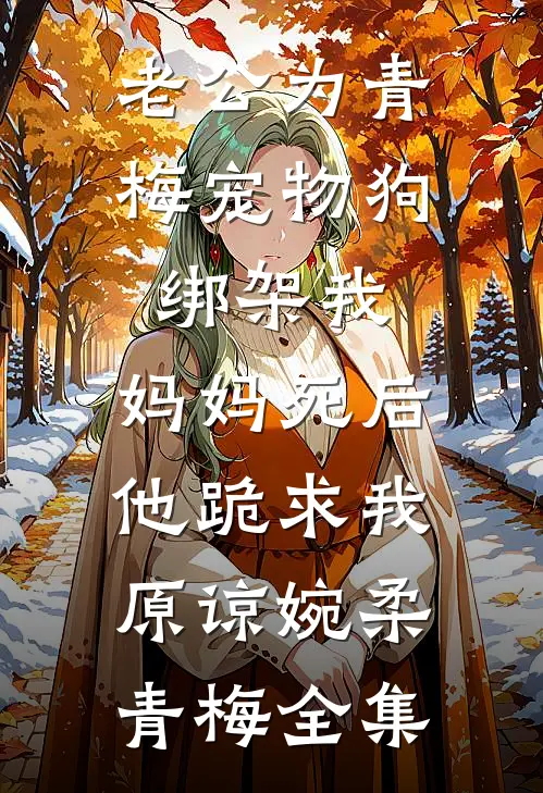 老公为青梅宠物狗绑架我，妈妈死后他跪求我原谅婉柔青梅全集