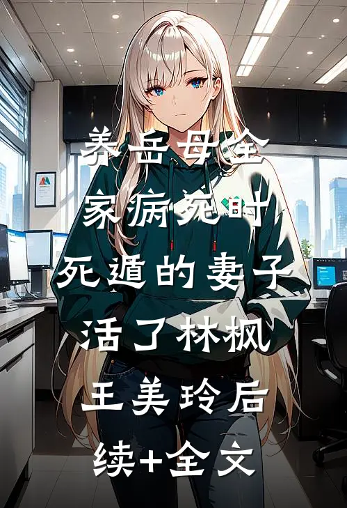养岳母全家病死时，死遁的妻子活了林枫王美玲后续+全文